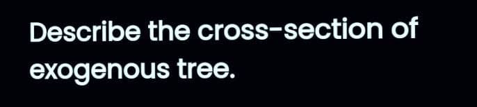 Describe the cross-section of
exogenous tree.
