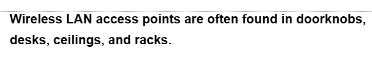 Wireless LAN access points are often found in doorknobs,
desks, ceilings, and racks.
