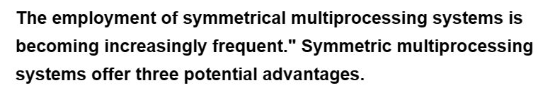 The employment of symmetrical multiprocessing systems is
becoming increasingly frequent." Symmetric multiprocessing
systems offer three potential advantages.