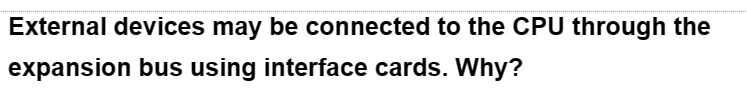 External devices may be connected to the CPU through the
expansion bus using interface cards. Why?