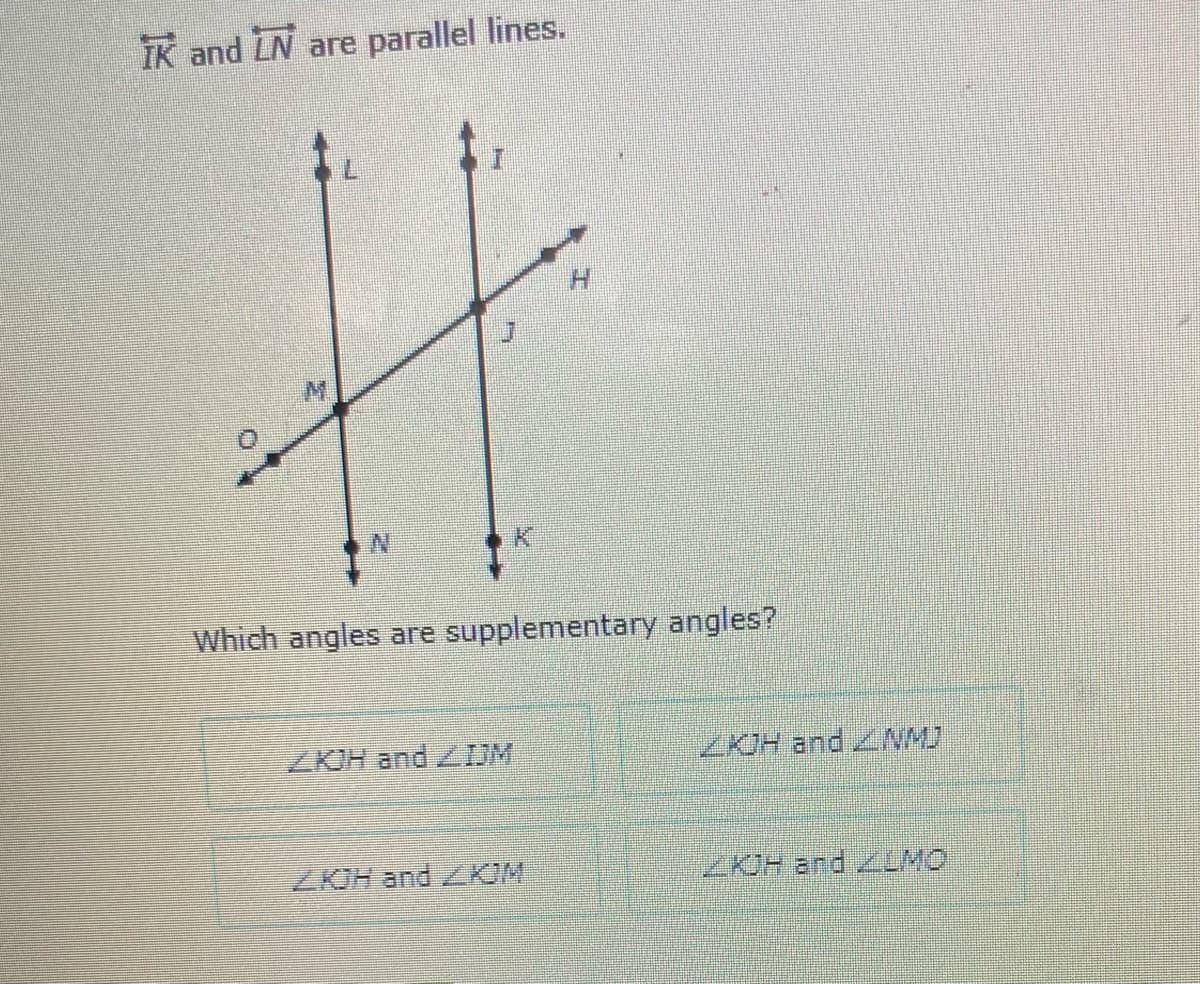 IK and LN are parallel lines.
H.
N.
Which angles are supplementary angles?
ZKOH and ZDM
ZKJH and NMJ
ZKIH and LKOM
ZKJH and ZLMO
エ
