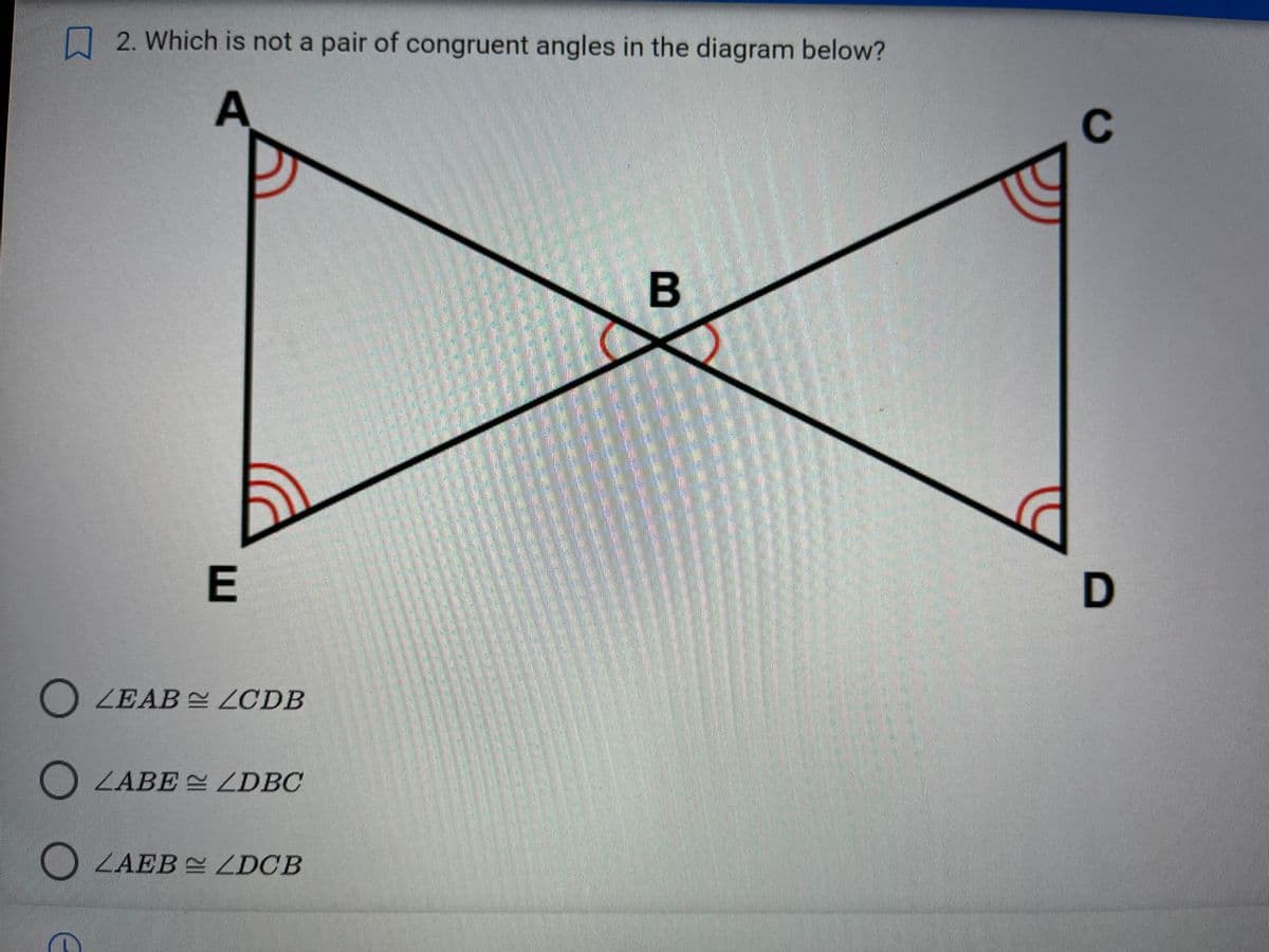 2. Which is not a pair of congruent angles in the diagram below?
A
оое
E
OLEAB LCDB
OLABELDBC
ZAEB ≈ ZDCB
B
C
D