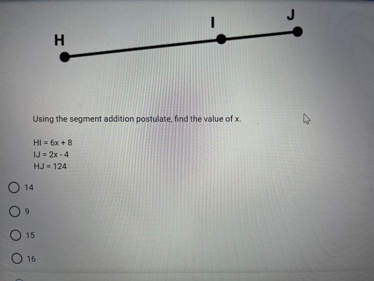 9
O 14
Using the segment addition postulate, find the value of x.
HI = 6x + 8
IJ = 2x - 4
HJ = 124
H
15
16
1
→
4