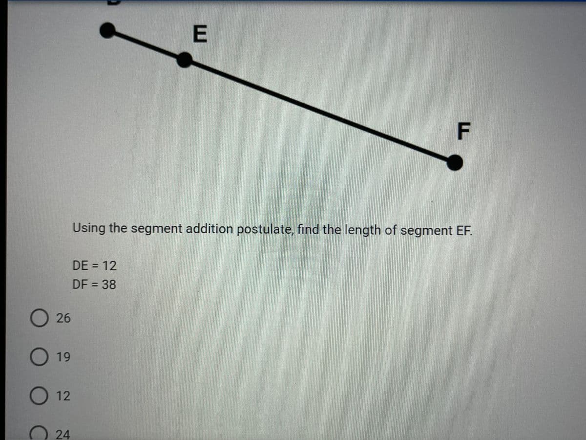 O26
O 19
O 12
24
E
DE = 12
DF = 38
TI
Using the segment addition postulate, find the length of segment EF.