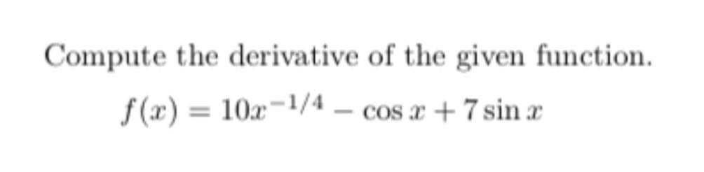 Compute the derivative of the given function.
f (x) = 10x-1/4 – cos x + 7 sin x
%3D
