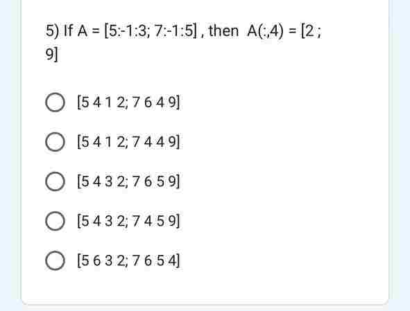 5) If A = [5:-1:3; 7:-1:5], then A(:4) = [2;
9]
O [5412,7649]
[5412; 7449]
O [5432;7659]
O [5432;7459]
O [5 6 3 2,7 6 5 4]