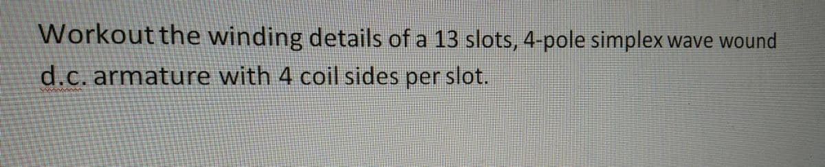 Workout the winding details of a 13 slots, 4-pole simplex wave wound
d.c. armature with 4 coil sides per slot.