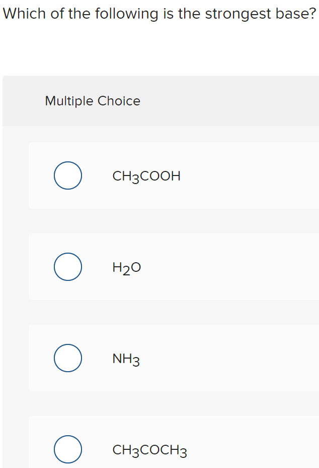 Which of the following is the strongest base?
Multiple Choice
CH3COOH
H20
NH3
CH3COCH3
