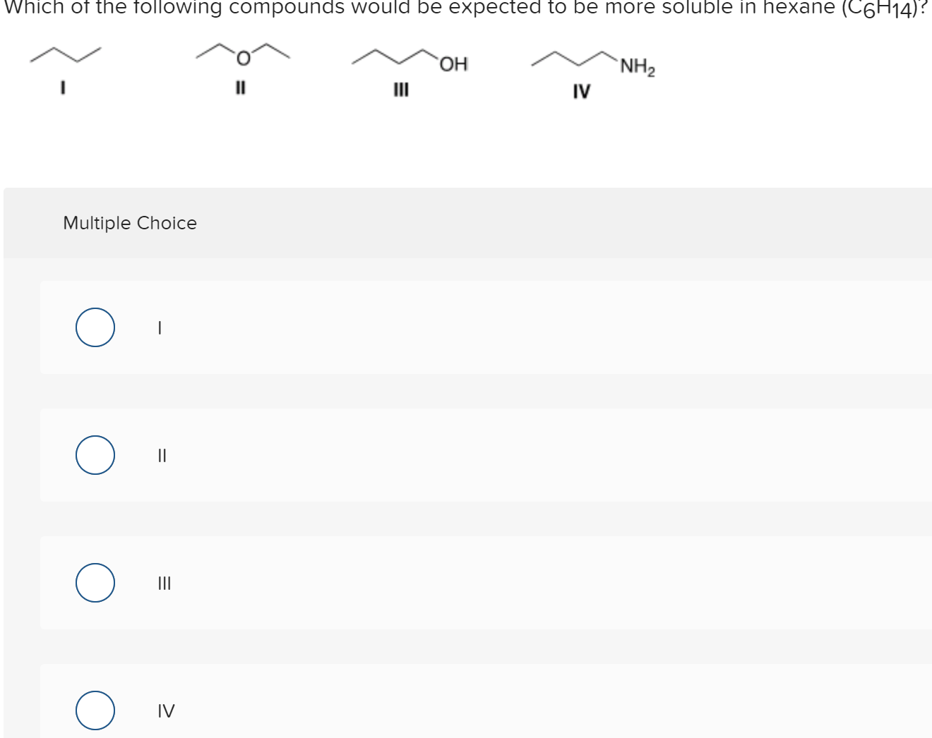 Which of the following compounds would be expected to be more soluble in hexane (C6H14)?
HO,
`NH2
IV
II
II
Multiple Choice
||
II
IV
