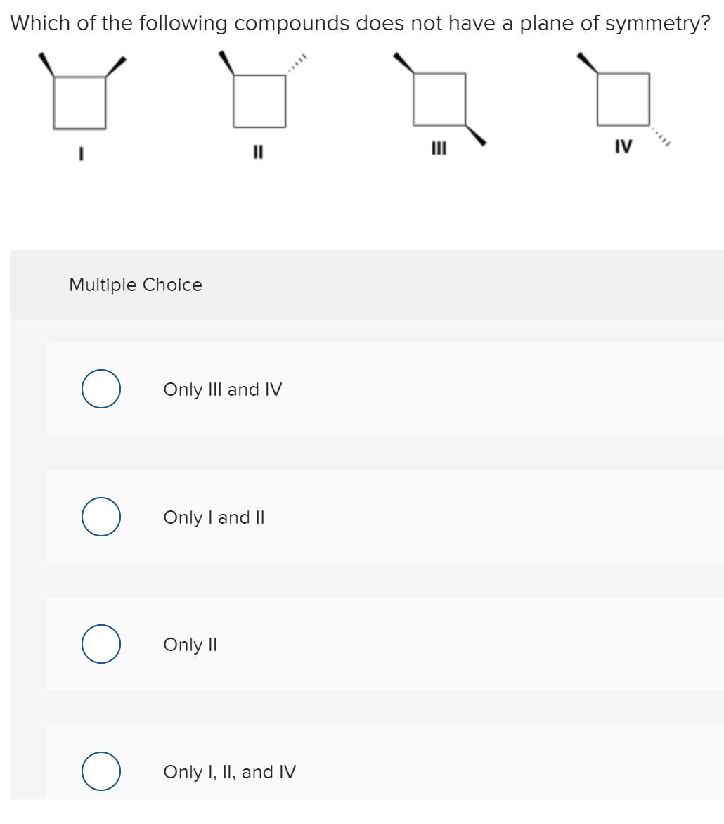 Which of the following compounds does not have a plane of symmetry?
II
II
IV
Multiple Choice
O Only III and IV
Only I and II
Only II
Only I, II, and IV
