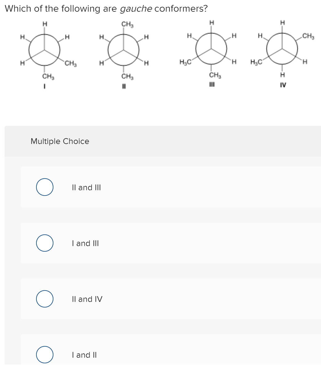 Which of the following are gauche conformers?
CH3
H.
.H
H.
H.
H.
CH3
CH3
H
H.
H,C
H.
H3C
H.
CH3
CH3
CH3
H
II
IV
Multiple Choice
Il and III
I and III
Il and IV
I and II
