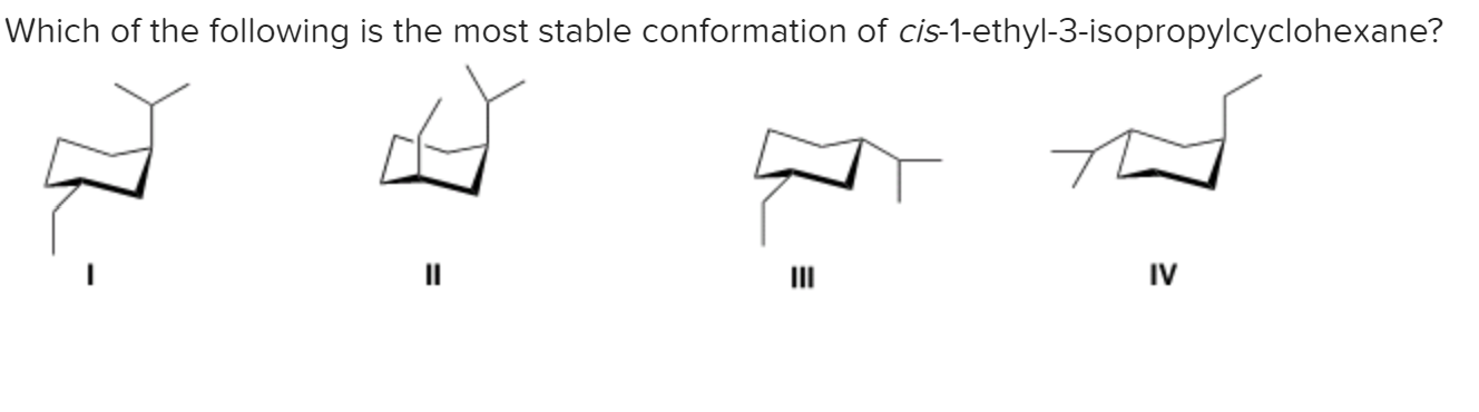 Which of the following is the most stable conformation of cis-1-ethyl-3-isopropylcyclohexane?
II
II
IV
