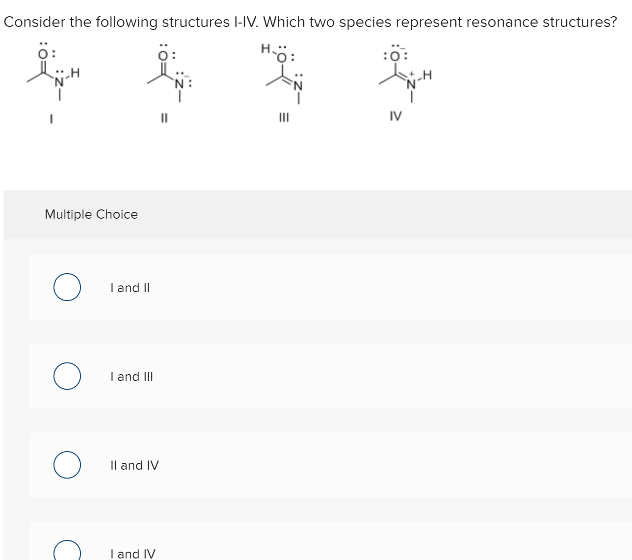 Consider the following structures l-IV. Which two species represent resonance structures?
H-ö:
:0:
IV
Multiple Choice
I and II
I and III
Il and IV
I and IV
