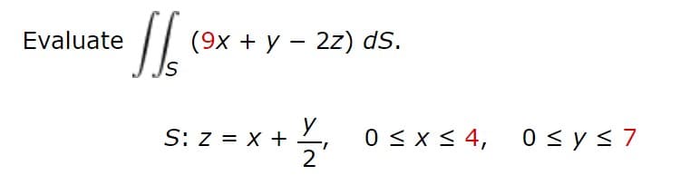 Evaluate
(9x + y – 2z) dS.
S: z = X +
0 < x < 4,
0 < y< 7
