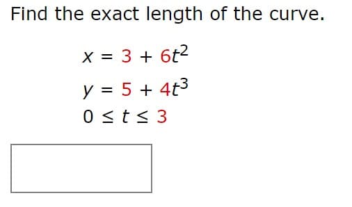 Find the exact length of the curve.
X = 3 + 6t2
y = 5 + 4t3
%3D
0 <t< 3
