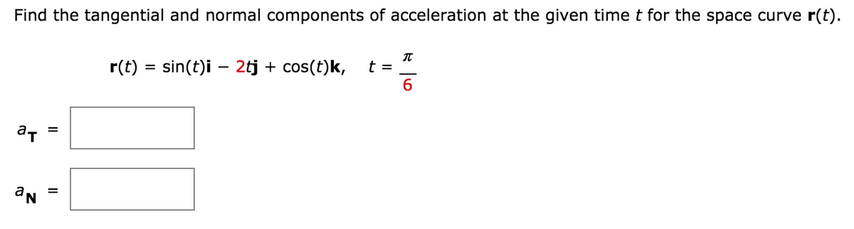 Find the tangential and normal components of acceleration at the given time t for the space curve r(t).
r(t) = sin(t)i – 2tj + cos(t)k,
t =
ат
Ne
II
