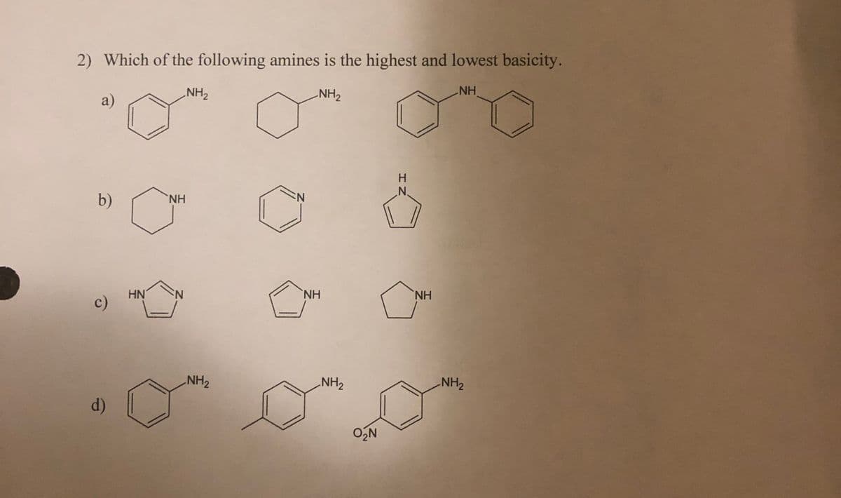 2) Which of the following amines is the highest and lowest basicity.
NH2
NH2
NH
a)
H.
N.
b)
HN.
HN
N.
NH
H,
c)
NH2
NH2
NH2
d)
