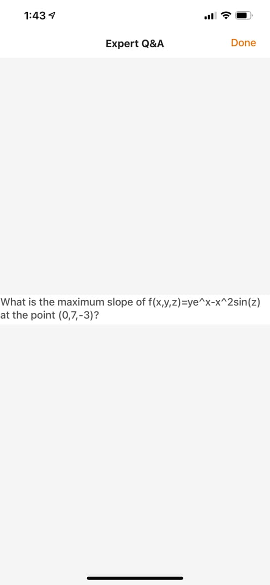 1:43 1
Expert Q&A
Done
What is the maximum slope of f(x,y,z)=ye^x-x^2sin(z)
at the point (0,7,-3)?
