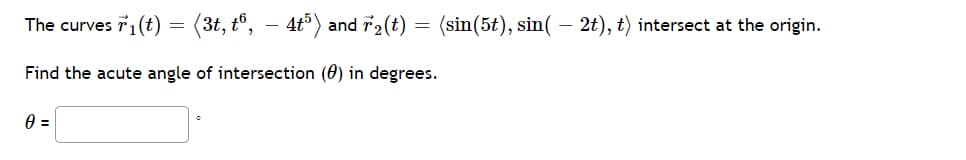 The curves T1 (t) = (3t, t°, – 4t°) and r2(t) = (sin(5t), sin( – 2t), t) intersect at the origin.
Find the acute angle of intersection (0) in degrees.
