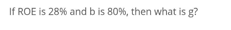 If ROE is 28% and b is 80%, then what is g?
