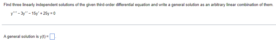 Find three linearly independent solutions of the given third-order differential equation and write a general solution as an arbitrary linear combination of them.
y'"' - 3y" - 15y' + 25y = 0
A general solution is y(t) =