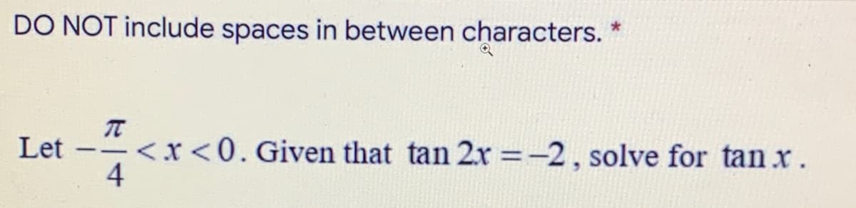 DO NOT include spaces in between characters. *
Let --<x <0. Given that tan 2x =-2, solve for tan x.
4
