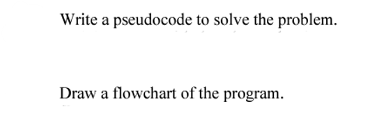 Write a pseudocode to solve the problem.
Draw a flowchart of the program.
