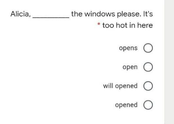 Alicia,
the windows please. It's
* too hot in here
opens O
open
will opened O
opened O
