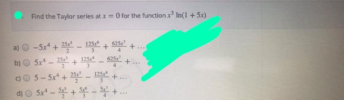 Find the Taylor series at x =0 for the function x' In(1 + 5x)
a) ০ -5:* + 2 - 123 +
b) O 5x- 25+
25x
125.r6
625x7
4
125x5
625.x7
+.
125x
3.
c)O 5-5x +
25x5
d) O 5x - + - +..
