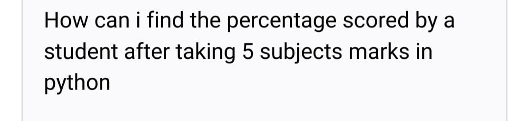 How can i find the percentage scored by a
student after taking 5 subjects marks in
python
