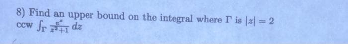 8) Find an upper bound on the integral where I is |z| = 2
CCW
fr
1 dz