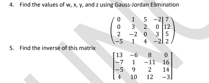 4. Find the values of w, x, y, and z using Gauss-Jordan Elimination
5 -2| 7
3
0 12
2
-2 0
3 5
-5
4 -2| 2
5. Find the inverse of this matrix
[13
-6
8
-7
1
-11
16
-5
9
14
4
10
12
-3.
|
