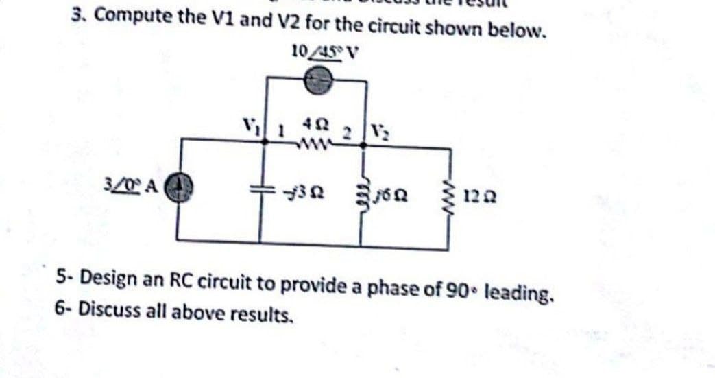 3. Compute the V1 and V2 for the circuit shown below.
10/45 V
3/0 A
120
5- Design an RC circuit to provide a phase of 90 leading.
6- Discuss all above results.
