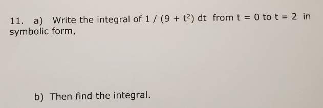 **Question 11**

a) Write the integral of \( \frac{1}{9 + t^2} \, dt \) from \( t = 0 \) to \( t = 2 \) in symbolic form.

b) Then find the integral.