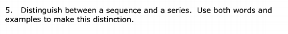 5. Distinguish between a sequence and a series. Use both words and
examples to make this distinction.
