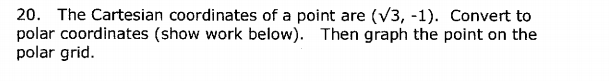 20. The Cartesian coordinates of a point are (v3, -1). Convert to
polar coordinates (show work below). Then graph the point on the
polar grid.
