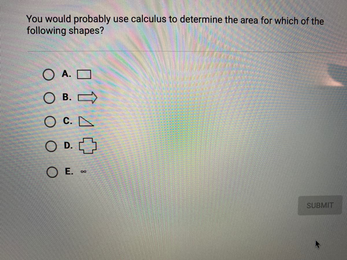 You would probably use calculus to determine the area for which of the
following shapes?
O A. O
О в
O B.
Ос.
OD.
ОЕ.
00
SUBMIT
