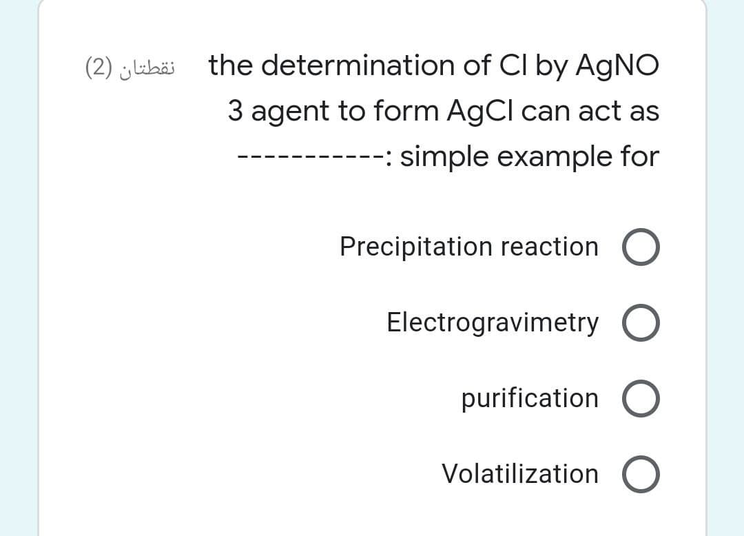 نقطتان )2(
the determination of CI by AgNO
3 agent to form AgCl can act as
-: simple example for
Precipitation reaction O
Electrogravimetry O
purification O
Volatilization O
