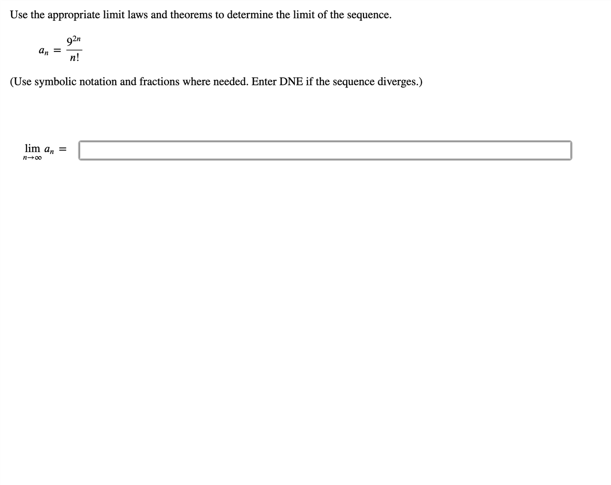 Use the appropriate limit laws and theorems to determine the limit of the sequence.
92n
n!
an =
(Use symbolic notation and fractions where needed. Enter DNE if the sequence diverges.)
lim an =
n→∞