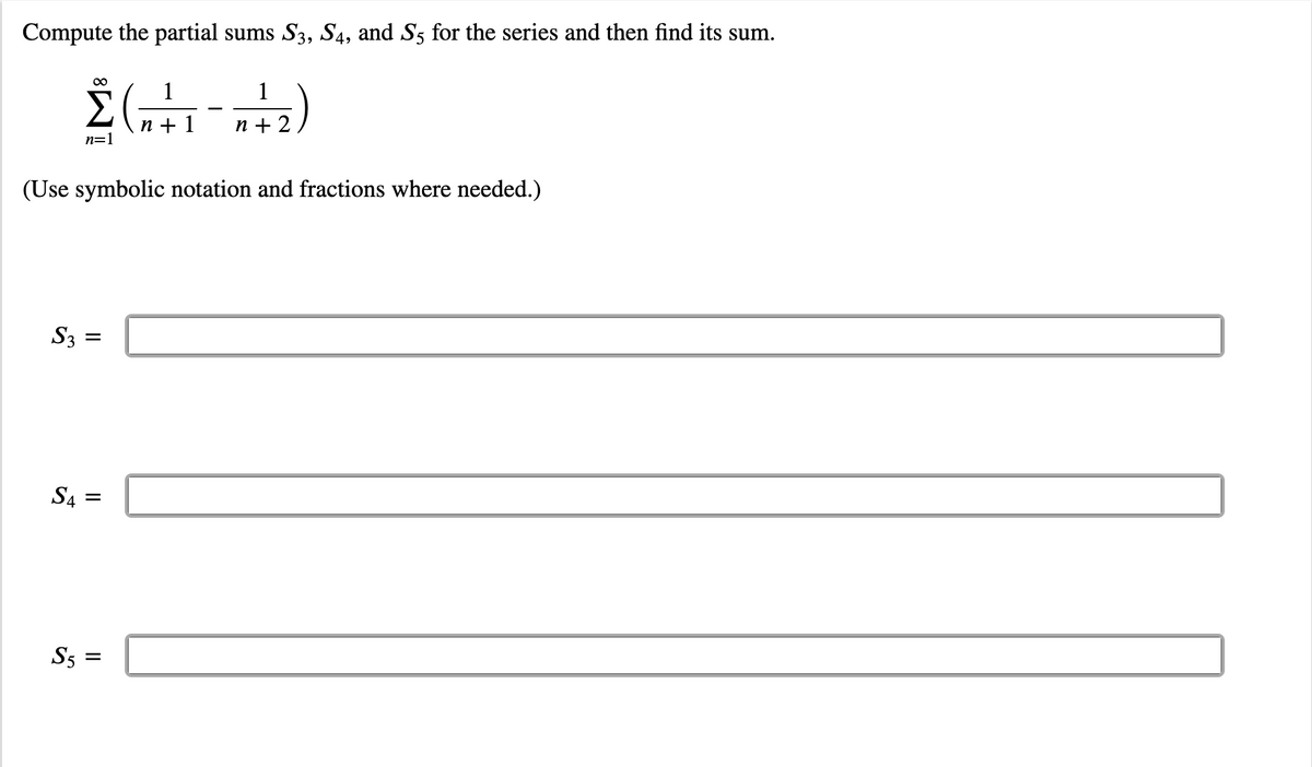 Compute the partial sums S3, S4, and S5 for the series and then find its sum.
Σ(n+1-142)
(Use symbolic notation and fractions where needed.)
S3
S4 =
S5=
=