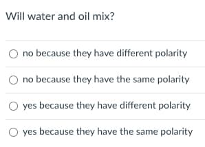 Will water and oil mix?
no because they have different polarity
no because they have the same polarity
O yes because they have different polarity
O yes because they have the same polarity
