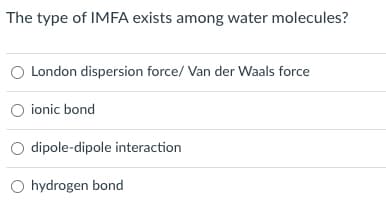 The type of IMFA exists among water molecules?
London dispersion force/ Van der Waals force
O ionic bond
dipole-dipole interaction
O hydrogen bond
