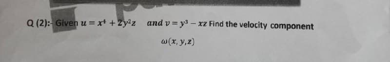 Q (2): Given u = xt + 2y2z
and v = y3 – xz Find the velocity component
w(x, y,z)
