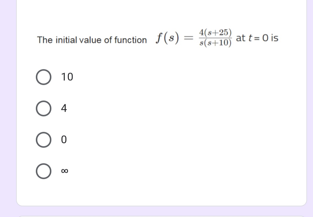 The initial value of function
10
O 4
0
∞
ƒ(s)
=
4(s+25)
s(s+10)
at t= 0 is