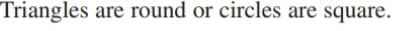 Triangles are round or circles are square.
