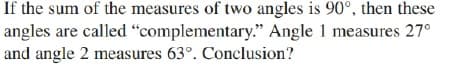 If the sum of the measures of two angles is 90°, then these
angles are called “complementary." Angle 1 measures 27°
and angle 2 measures 63°. Conclusion?
