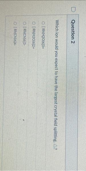 Question 2
Which ion would you expect to have the largest crystal field splitting, A?
O[Rh(H2016]3+
O[Rh(H20)6]2+
Rh(CN)613-
O [Rh(CN)6]4-