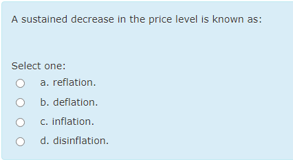 A sustained decrease in the price level is known as:
Select one:
a. reflation.
b. deflation.
c. inflation.
d. disinflation.
