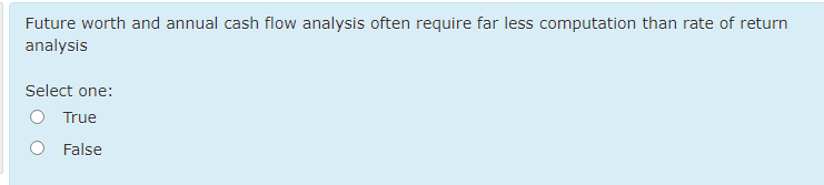 Future worth and annual cash flow analysis often require far less computation than rate of return
analysis
Select one:
True
False
