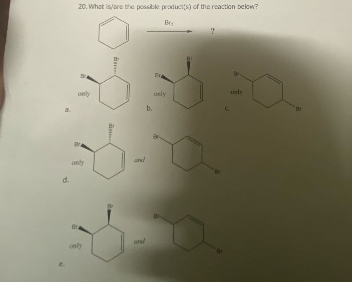 20. What is/are the possible product(s) of the reaction below?
Br₂
Br
Br
Br
a.
only
b.
only
C.
d.
Br
only
and
e.
Br
Br
Br
Br
only
and
Br
Br
only
Br